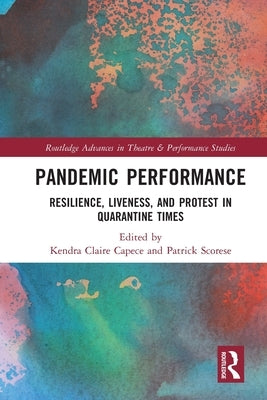 Pandemic Performance: Resilience, Liveness, and Protest in Quarantine Times by Capece, Kendra