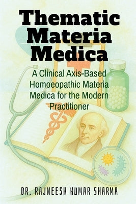 Thematic Materia Medica: A Clinical Axis-Based Homoeopathic Materia Medica for the Modern Practitioner by Dr Rajneesh Kumar Sharma