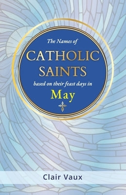 The Names of CATHOLIC SAINTS: based on their feast days in MAY by Vaux, Clair