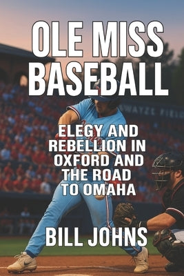 Ole Miss Baseball: Elegy and Rebellion in Oxford and the Road to Omaha by Johns, Bill