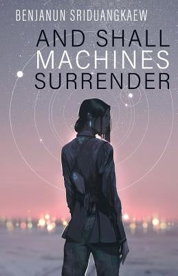 And Shall Machines Surrender by Sriduangkaew, Benjanun