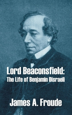 Lord Beaconsfield: The Life of Benjamin Disraeli by Froude, James a.
