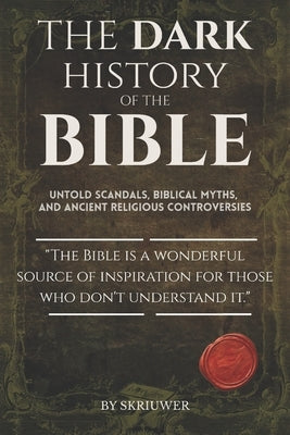 The Dark History of the Bible: Untold Scandals, Biblical Myths, and Ancient Religious Controversies by Auke