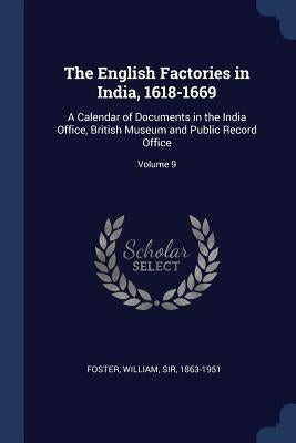 The English Factories in India, 1618-1669: A Calendar of Documents in the India Office, British Museum and Public Record Office; Volume 9 by Foster, William