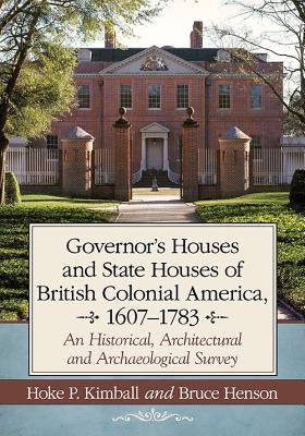 Governor's Houses and State Houses of British Colonial America, 1607-1783: An Historical, Architectural and Archaeological Survey by Kimball, Hoke P.