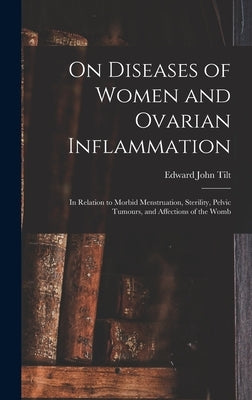 On Diseases of Women and Ovarian Inflammation: in Relation to Morbid Menstruation, Sterility, Pelvic Tumours, and Affections of the Womb by Tilt, Edward John 1815-1893