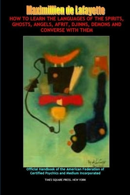 How to Learn the Languages of the Spirits, Angels Afrit Djinns Demons and Entities and Converse with Them by De Lafayette, Maximillien