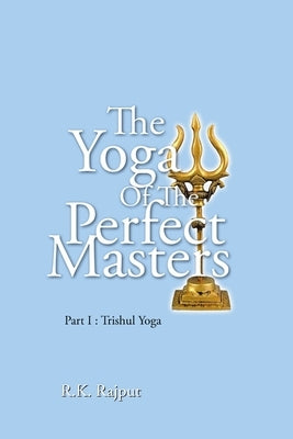 The Yoga of the Perfect Masters: Part I: Trishul Yoga by Rajput, R. K.