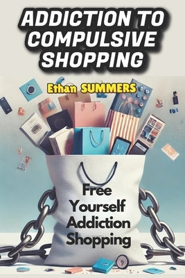 Addiction to Compulsive Shopping: Free Yourself Addiction Shopping by Summers, Ethan