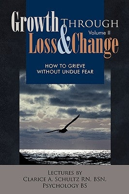 Growth Through Loss & Change, Volume II: How to Grieve Without Undue Fear by Schultz Bsn, Clarice A.