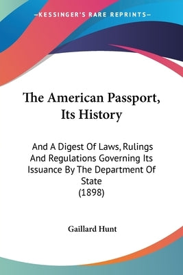 The American Passport, Its History: And A Digest Of Laws, Rulings And Regulations Governing Its Issuance By The Department Of State (1898) by Hunt, Gaillard