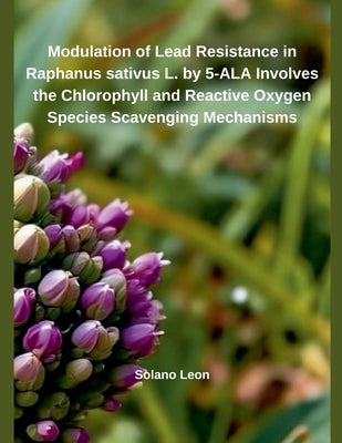 Modulation of Heavy Metal Resistance in Raphanus sativus L. by 5-ALA Involves the Chlorophyll and Reactive Oxygen Species Scavenging Mechanisms by León, Solano