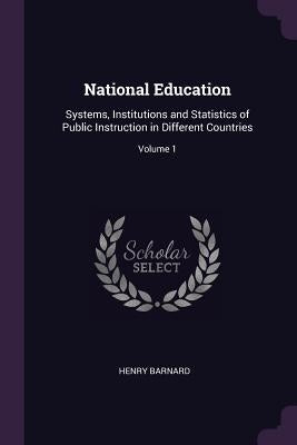 National Education: Systems, Institutions and Statistics of Public Instruction in Different Countries; Volume 1 by Barnard, Henry