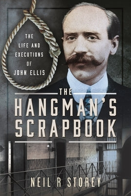 The Hangman's Scrapbook: The Life and Executions of John Ellis by Storey, Neil R.