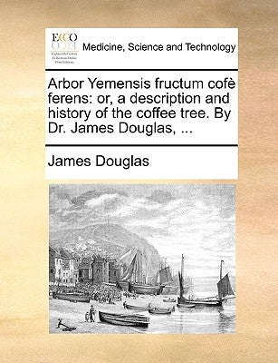 Arbor Yemensis fructum cofè ferens: or, a description and history of the coffee tree. By Dr. James Douglas, ... by Douglas, James
