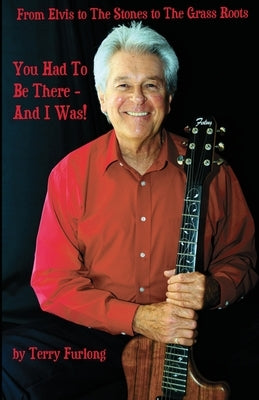 You Had To Be There - And I Was!: From Elvis to The Stones to The Grass Roots by Furlong, Terry