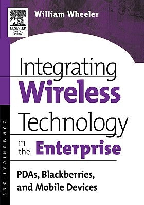 Integrating Wireless Technology in the Enterprise: PDAs, Blackberries, and Mobile Devices by Wheeler, William