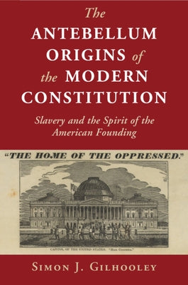 The Antebellum Origins of the Modern Constitution: Slavery and the Spirit of the American Founding by Gilhooley, Simon J.