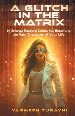 A Glitch In the Matrix: 10 Energy Mastery Codes for Becoming the Main Character of Your Life by Turayhi, Yasmeen
