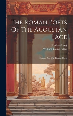 The Roman Poets Of The Augustan Age: Horace And The Elegiac Poets by Sellar, William Young