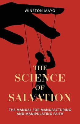 The Science of Salvation: The Manual for Manufacturing and Manipulating Faith by Mayo, Winston