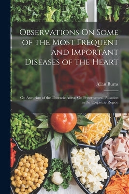 Observations On Some of the Most Frequent and Important Diseases of the Heart: On Aneurism of the Thoracic Aorta; On Preternatural Pulsation in the Ep by Burns, Allan