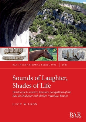 Sounds of Laughter, Shades of Life: Pleistocene to modern hominin occupations of the Bau de l'Aubesier rock shelter, Vaucluse, France by Wilson, Lucy