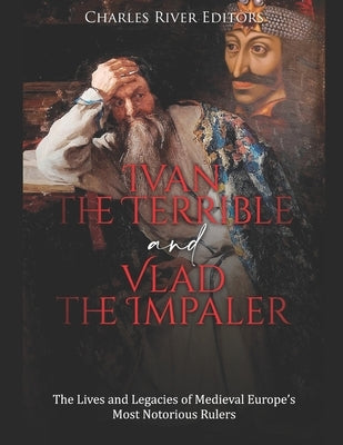 Ivan the Terrible and Vlad the Impaler: The Lives and Legacies of Medieval Europe's Most Notorious Rulers by Charles River