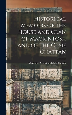 Historical Memoirs of the House and Clan of Mackintosh and of the Clan Chattan by Mackintosh, Alexander Mackintosh