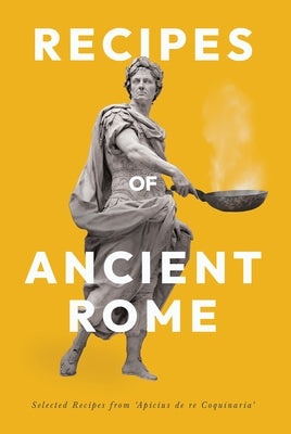 Recipes of Ancient Rome: Selected Recipes from 'Apicius de Re Coquinaria' by Apicius