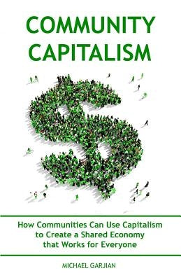 Community Capitalism - 2nd Edition: How Communities Can Use Capitalism to CReate a Shared Economy that Works for Everyone by Garjian, Michael