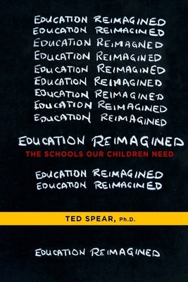 Education Reimagined: The Schools Our Children Need by Spear Phd, Ted