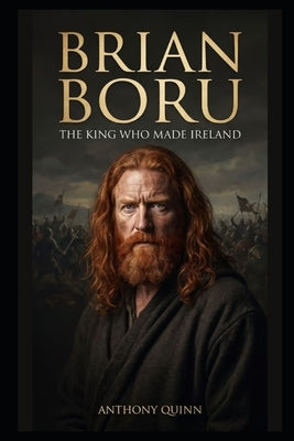 Brian Boru: The King Who Made Ireland by Quinn, Anthony