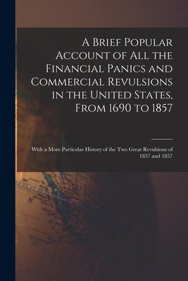 A Brief Popular Account of All the Financial Panics and Commercial Revulsions in the United States, From 1690 to 1857: With a More Particular History by Anonymous