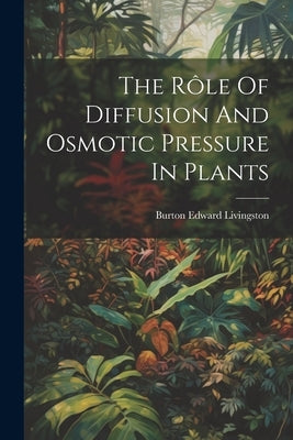 The Rôle Of Diffusion And Osmotic Pressure In Plants by Livingston, Burton Edward