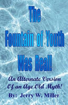 The Fountain of Youth Was Real!: An Alternate Version of an Age Old Myth! by Miller, Jerry Wayne