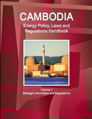 Cambodia Energy Policy, Laws and Regulations Handbook Volume 1 Strategic Information and Regulations by Ibp, Inc