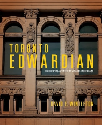 Toronto Edwardian: Frank Darling, Architect of Canada's Imperial Age by Winterton, David