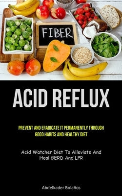 Acid Reflux: Prevent And Eradicate It Permanently Through Good Habits And Healthy Diet (Acid Watcher Diet To Alleviate And Heal GER by Bolaños, Abdelkader