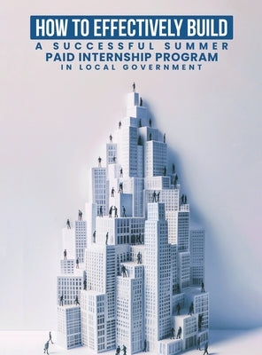 How To Effectively Build A Successful Summer Paid Internship Program in Local Government by Barber, Claudia