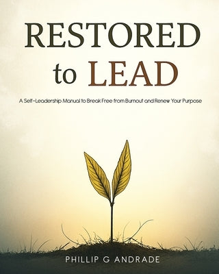 RESTORED TO LEAD A Self-Leadership Manual to Break Free from Burnout and Renew Your Purpose by Andrade, Phillip G.