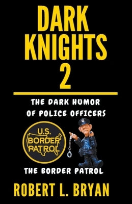 DARK KNIGHTS, The dark Humor of Police Officers: The Border Patrol by Bryan, Robert L.