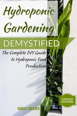 Hydroponic Gardening Demystified: The Complete DIY Guide To Hydroponic Food Production by Greener, Robert