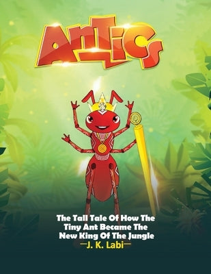 Antics: The Tall Tail Of How The Tiny Ant Became The New King Of The Jungle by Labi, J. K.