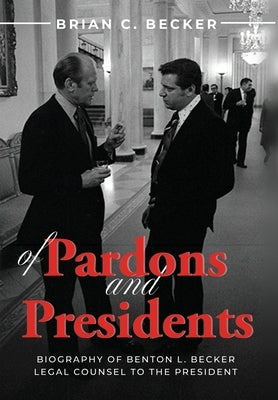 Of Pardons and Presidents: Biography of Benton L. Becker Legal Counsel to the President by Becker, Brian C.