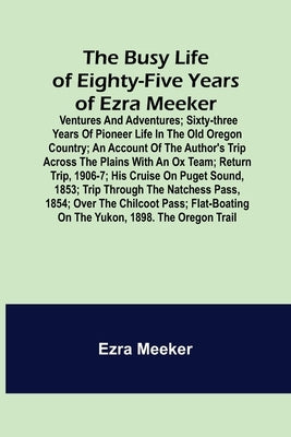 The Busy Life of Eighty-Five Years of Ezra Meeker; Ventures and adventures; sixty-three years of pioneer life in the old Oregon country; an account of by Meeker, Ezra