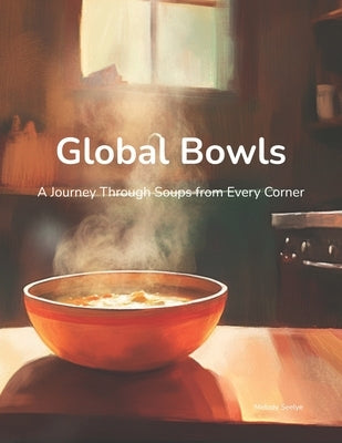 Global Bowls: A Journey Through Soups from Every Corner by Seelye, Melody