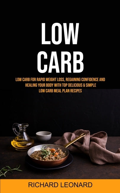 Low Carb: Low Carb For Rapid Weight Loss, Regaining Confidence And Healing Your Body With Top Delicious & Simple Low Carb Meal Plan Recipes by Leonard, Richard