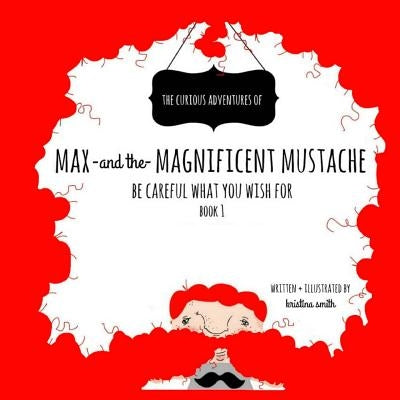 Max And The Magnificent Mustache: Be Careful What You Wish For by Smith, Kristina