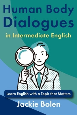 Human Body Dialogues in Intermediate English: Learn English with a Topic that Matters by Bolen, Jackie
